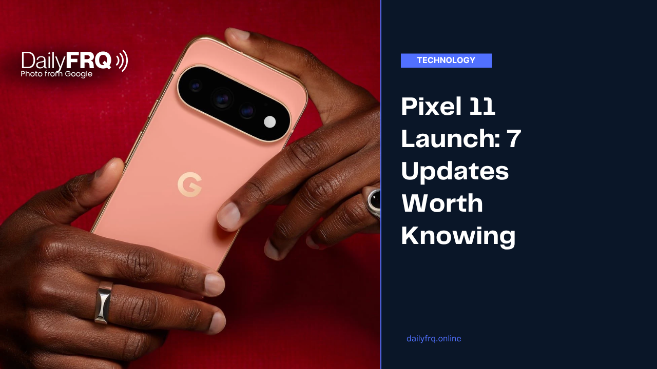 Pixel 11 Launch: 7 Updates Worth Knowing